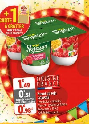 À GRATTER  POUR L'ACHAT DE CE PRODUIT  Soğusun  SNL www.  Sojasun Sojasun  Sojasun  FRAMBOISE PASSION  Yaourt au soja  SOJASUN  ORIGINE  FRANCE  1.49  0.51  CREDITES SUR VOTRE  CARTE DE FIDELITE, SOIT