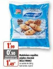 1.99  0.50  cressure  madeleines coquilles carte pépites chocolat  belle france  1.49  madelanes coquilles  pipites de  312300g  le sachet de 300 g soit le:6,63€  