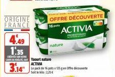 ORIGINE FRANCE  4,49  1.35  CREDITES 50 VETRIE CAROLIYaourt nature  3.14  OFFRE DÉCOUVERTE 16 pos  nature  ACTIVIA  ORQUES  F  ACTIVIA  Le pack de 16 pats x 125 g Offre découverte Soit le kilo: 2,25 €