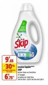 skip  active cl  9.65 -30% lessive liquide  incass  skip active clean ou sensitive 37 lavages  6.75 l bidon de 165 litre  soit le : 4,05 € au lieu de 5,80€ 