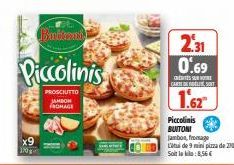 150g  Butkent  Piccolinis  PROSCIUTTO JAMBON FROMAGE  2.31 0.69  CARTE DE FOLIE SONT  1.62"  Piccolinis BUITONI  Jambon, fromage Lui de 9 mini pizza de 200 g Soit leki:8,56 € 