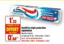 Aquafresh 3 preteres  1.32  TACHETELE  OFFERT AQUAFRESH  son  Menthe fraiche  0.66  Dentifrice triple protection  Le tube de 75 ml-Soit le litre: 17,60€ Les 2:1326 au lieu de 2,64€  24h  the fraiche a