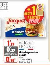 1.29  0.39  +  GEANT  Jacquet  CARTE  A CRATTER POUR L'ACHAT DE PRODUIT  ORIGINE FRANCE  Pains burgers nature  CARTE DE JACQUET Giant  0.90 