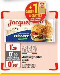 NATURE  GEANT  A  Jacquel  CARTE À CRATTER  1.29 ORIGINE FRANCE  POUR L'ACHAT DES PRODUIT  0.39  CHEESE & Pains burgers nature  CARTE DEFIDETY JACQUET  Geant  0.90⁰  Le sachet de 350g  Soit le :3,04 