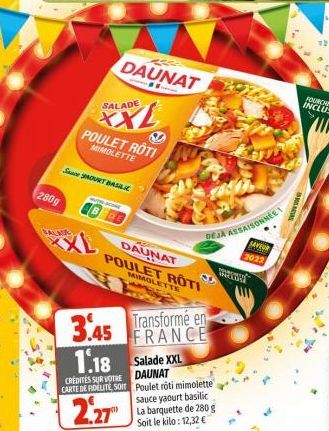 280g  SALA  DAUNAT  SALADE  POULET ROTI  MIMOLETTE  SADURT BASILIC  DAUNAT POULET ROTI  MIMOLETTE  3.45 Transformé en  FRANCE  1.18  CREDITES SUR VOTRE CARTE DE FIDELITE, SOIT  2,27  Salade XXL DAUNAT