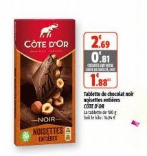 CÔTE D'OR  -NOIR  ENTIERES  2.69 0.81  S  CARTE  1.88  Tablette de chocolat noir noisettes entières COTE D'OR  La table de 180 g Soit le  : 164€ 