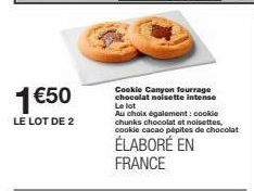 1 €50  LE LOT DE 2  Cookie Canyon fourrage chocolat noisette intense Le lot  Au choix également: cookie chunks chocolat et noisettes, cookie cacao pépites de chocolat  ÉLABORÉ EN FRANCE 