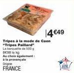 Tripes à la mode de Caen "Tripes Paillard" La barquette de 500 g  8€98 lokg Au choix également: à la provençale Origine FRANCE  14 €49 