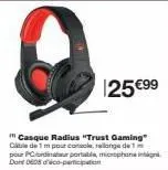 125 €99  in casque radius "trust gaming" cible de 1 m pour console, rallonge de 1 pour pcbiur portable, microphone ini dort 008 dico-perc 