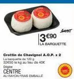 crottin de chavignol a.o.p. x 2 la barquette de 120  32€50 le kg au lieu de 40€ origine  centre  au rayon frais emballe  3 €90  la barquette  jeet 
