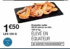 1 €50  les 100 g  crevette cuite 30/40 pièces au kilo 15€ le kg  élevé en équateur  au rayon poissonnerie 