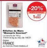 Rillettes du Mans "Monoprix Gourmet" La tranche de 160 g 11544 le kg au lieu de 14€31 Origine  FRANCE  AU RAYON FRAIS EMBALLE  -20%  IMMEDIATEMENT  1€83 