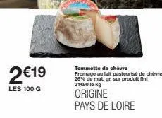 2€19  les 100 g  tommette de chèvre fromage au lait pasteurisé de chèvre 26% de mat. gr. sur produit fini 21€90 le kg  origine pays de loire  