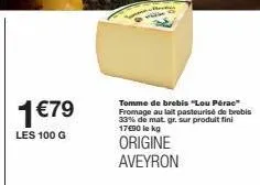 1€79  les 100 g  g  tomme de brebis "lou pérae fromage au lait pasteurisé de brebis 33% de mat. gr. sur produit fini 17€90 le kg  origine aveyron 