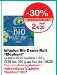 -30%  inmediatement  2€30  bio  douce nuit  infusion bio douce nuit "elephant"  la boite de 20 sachets=32 g 7e19 les 100 g au lieu de 10€28 en promotion également l'ensemble de la gamm "elephant" bi 