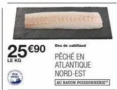 25 €90  le kg  from orable  dos de cabillaud  pêché en atlantique nord-est  au rayon poissonnerie” 