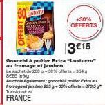 OFFERTS  astucc  13€15  Gnocchi à poêler Extra "Lustucru" au fromage et jambon Le sachet de 260 +30% 8€65 lekg  -364g  Au choix également: gnocchi a poder Extra au fromage at jambon 285 g +30% offerts