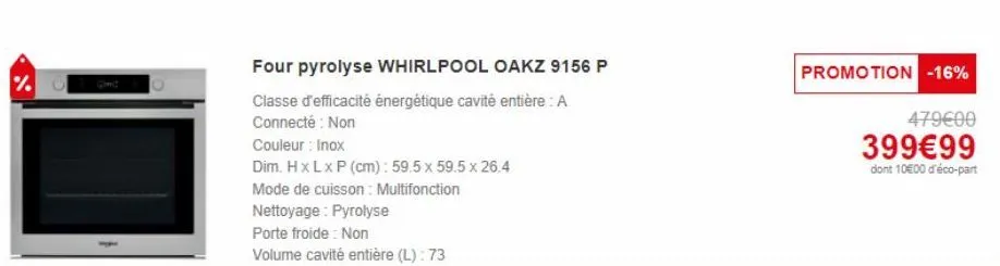 %m  four pyrolyse whirlpool oakz 9156 p  classe d'efficacité énergétique cavité entière: a  connecté : non  couleur : inox  dim. h x l x p (cm): 59.5 x 59.5 x 26.4  mode de cuisson : multifonction  ne