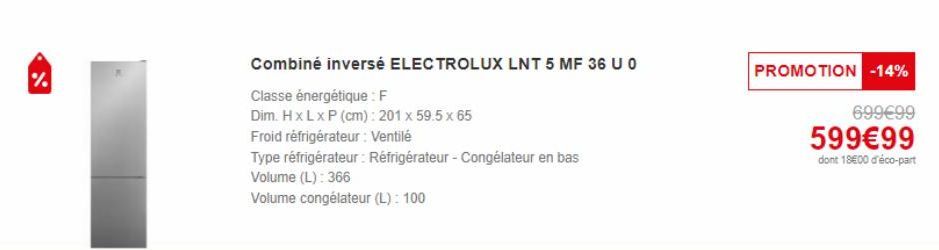 %  Combiné inversé ELECTROLUX LNT 5 MF 36 U 0  Classe énergétique : F  Dim. H x L x P (cm): 201 x 59.5 x 65  Froid réfrigérateur: Ventilé  Type réfrigérateur : Réfrigérateur - Congélateur en bas  Volu