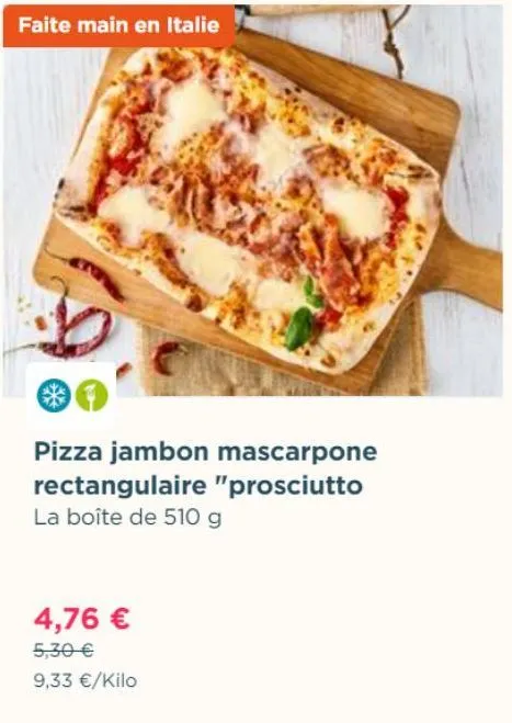 faite main en italie  pizza jambon mascarpone rectangulaire "prosciutto la boîte de 510 g  4,76 €  5,30 €  9,33 €/kilo 