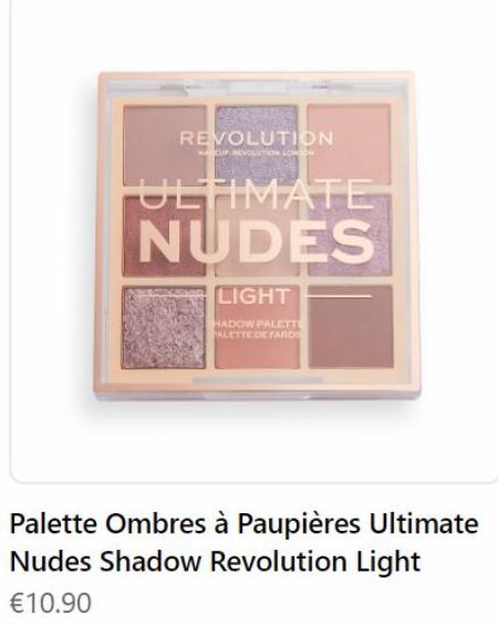 REVOLUTION  MARKUP VOLUTION LONDON  ULTIMATE NUDES  LIGHT  HADOW PALETT ALETTEDE FARO  Palette Ombres à Paupières Ultimate Nudes Shadow Revolution Light  €10.90 