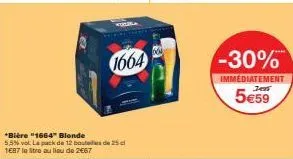 1664  *bière "1664" blonde  5,5% vol. le pack de 12 bout de 25 c 1687 le litre au lieu de 2€67  -30%  immediatement  5€59 