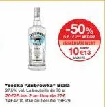-50%  sur le article immediatement  10 €13  lumine  "vodka "zubrowka" biala 37,5% vol. la bouteille de 70 c 20-€25 les 2 au lieu de 27€ 14647 le tre au lieu de 19€29 
