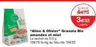 "aline & olivier" granola bio amandes et miel le sachet de 310 g  10€75 le kg au lieu de 15€33  alues in  4e75  3€33  l'unite 