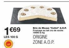 1 €69  LES 100 G  Brie de Meaux "Collet" A.O.P. Fromage au lait cru de vache 16€90 le kg  ORIGINE ZONE A.O.P. 