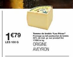 1€79  LES 100 G  S  Tomme de brebis "Lou Pérae" Fromage au lait pasteurisé de brebis 33% de mat. gr. sur produit fini 17€90 le kg  ORIGINE AVEYRON 