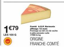 1 €79  LES 100 G  Comté A.O.P. Harmonie affinage 12 mois Fromage au lait cru de vache  à pâte pressée cuite  17€90 lokg  ORIGINE FRANCHE-COMTÉ 