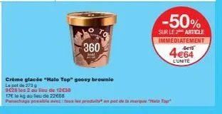 360  vat  crème glacée "halo top" gooey brownie  le pot de 273 g  9628 les 2 au lieu de 12€38  17€ le kg au sou de 22€68  panachags possible avec tous les produits en pot de la marque "l  -50%  sur le