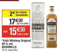 soit  immédiate  2€ de remise 17€30  24,71 € le tre  €30  21,86 € le litre  *Irish Whiskey Original  40 % vol. BUSHMILLS 70 cl, sous étui  B  BUSHMILLS  THE ORIGINAL  BUSHMILLS 