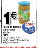 1€  Purée de pomme sans sucres  ajoutés cora  710 g. 1,41 € le kg existe en compote de pomme allégée en sucres  cora  produit  cora 