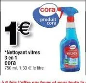 cora produit cora  1€  *nettoyant vitres 3 en 1  cora  750 ml, 1,33 € le litre  vitres 