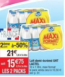 maxi  factel  maxi format  10-16  france  2ème à-50%  pack  21€ le re tre 10 x 1 litre, maxi format les 2 packs le pack vendu seul à 10,50 €  lait demi-écrémé uht lactel  voir p. 31 