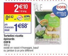 0€42  prix Eurocora déduit  1€68*  Tortellini ricotta épinards  cora  300 g  existe en ravioli 4 fromages, boeuf ou jambon à un prix différent  2€10 TALIE  con  Ricotta Lepinards  cora  produit cora 