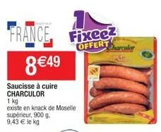 8€49  saucisse à cuire charculor  1 kg  existe en knack de moselle supérieur, 900 g.  9,43 € le kg  france fixee offert charculor 