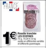 france  1€  rosette tranchée les écofines 70 g, 14,29 € le kg existe en différentes variétés et différents grammages 