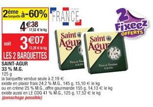 soit  LES 2 BARQUETTES  barquette  2ème à-60% FRANCE 4€38  17,52 € le kg  Saint  307 Agur Saint  Agur  SAINT-AGUR  33 % M.G.  125 g  la barquette vendue seule à 2,19 €  existe en plaisir frais 24,2 % 