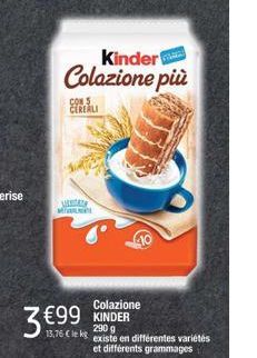 Kinder  Colazione più  CONS  CEREALI  LESTATE  MTWARE  €99  13,76 €le kg  Colazione KINDER  290 g  existe en différentes variétés  et différents grammages 
