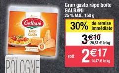 Galbani  Gron Gusto  soit  Gran gusto râpé boîte GALBANI  25 % M.G., 150 g  30% 3€10 2€17  20,67 € le kg  14,47 € lekg  de remise  immédiate 