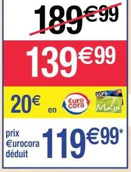 20€  prix €urocora déduit  189 €99  139 €99⁹  en  euro cora  cora  malin  119€99* 