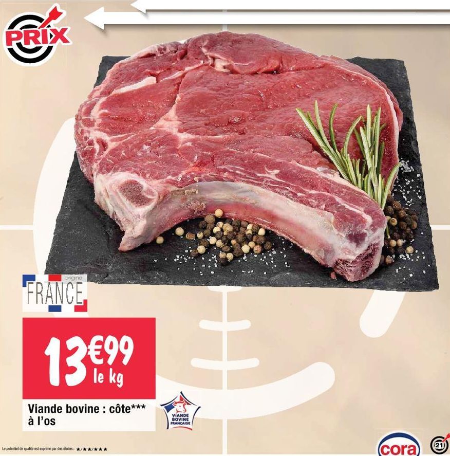 PRIX  origne  FRANCE  13 €9,99  le kg  Viande bovine: côte***  à l'os  Le potentiel de qualité est exprimé par des étoiles:  VIANDE BOVINE FRANÇAISE  H  (cora  21)  