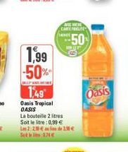 1,99 -50%  1,49  Oasis Tropical OASIS  F  La bouteille 2 litres Soit le litre : 0,99 € Les 2:20€  Set  0.74€  CITE WITRL CARE TRE  --50  de 3.90€  Oasis 
