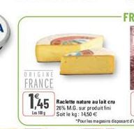 ORIGINE  FRANCE  1,45  L  Raclette nature au lait cru 25% M.G. sur produit fini Soit le kg: 14,50 € 