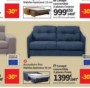 -30%  AQUE EUROPE  3 places Cesena  999 €50  Dont 23€ dico-participation  Accoudoirs fins  Canapé  Matelas épaisseur 16 cm convertible  3 places Prato  13991987 -30%  Dont 27€ déco-participation 