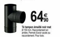 64%  €  90  té tampon émaillé noir mat ø 150 mm. raccordement en arrière. permet d'avoir accès au raccordement. pour bois. 