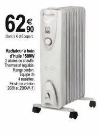 62%  dont 2 € d'ecopart  radiateur à bain d'huile 1500w 2 allures de chauffe thermostat réglable. range cordon. equipé de 4 roulettes. existe en version 2000 et 2500w (1)  be 