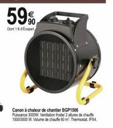 59%  Dont 1€ d'Ecopart  Canon à chaleur de chantier BGP1506 Puissance 3000W. Ventilation froidel 2 allures de chauffe 1500/3000 W. Volume de chauffe 60 m². Thermostat. IPX4. 